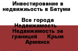 Инвестирование в недвижиьость в Батуми - Все города Недвижимость » Недвижимость за границей   . Крым,Армянск
